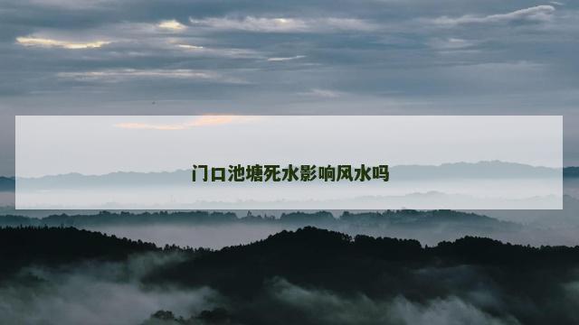 门口池塘死水影响风水吗