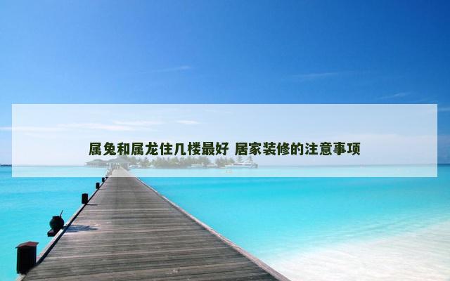 属兔和属龙住几楼最好 居家装修的注意事项