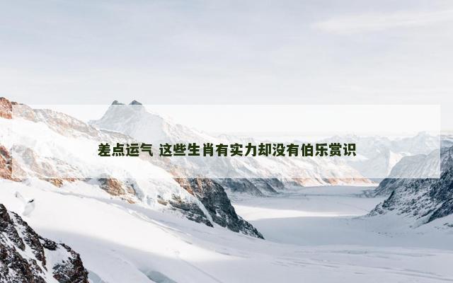 差点运气 这些生肖有实力却没有伯乐赏识