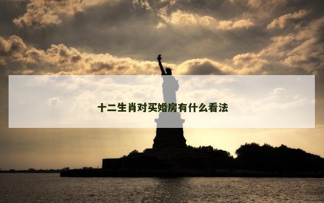 十二生肖对买婚房有什么看法