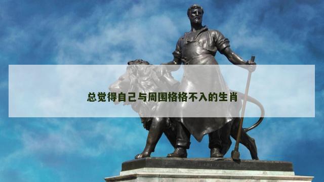 总觉得自己与周围格格不入的生肖