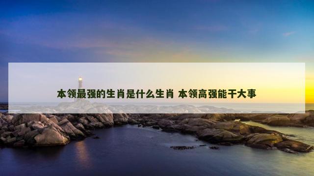 本领最强的生肖是什么生肖 本领高强能干大事