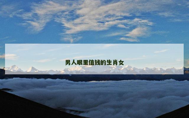 男人眼里值钱的生肖女