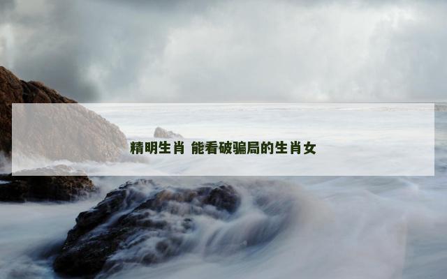 精明生肖 能看破骗局的生肖女
