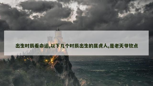 出生时辰看命运,以下几个时辰出生的属虎人,是老天爷钦点