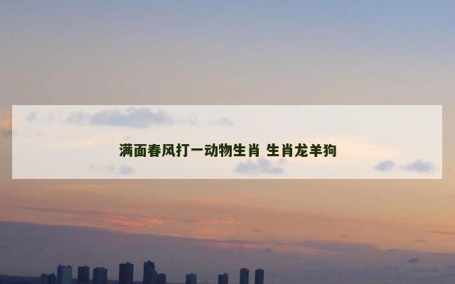 满面春风打一动物生肖 生肖龙羊狗