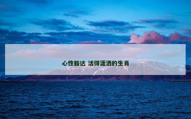 心性豁达 活得潇洒的生肖