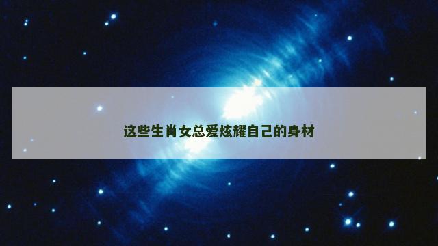 这些生肖女总爱炫耀自己的身材