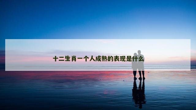 十二生肖一个人成熟的表现是什么