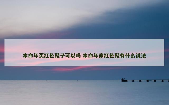 本命年买红色鞋子可以吗 本命年穿红色鞋有什么说法