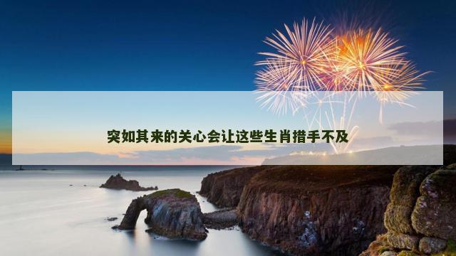 突如其来的关心会让这些生肖措手不及