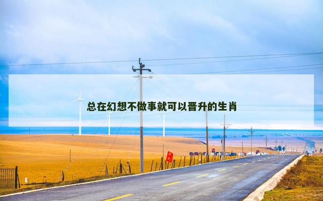 总在幻想不做事就可以晋升的生肖