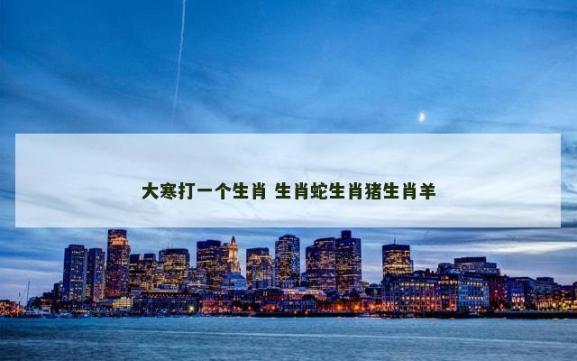 大寒打一个生肖 生肖蛇生肖猪生肖羊