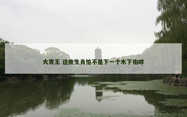 大胃王 这些生肖怕不是下一个木下佑哗