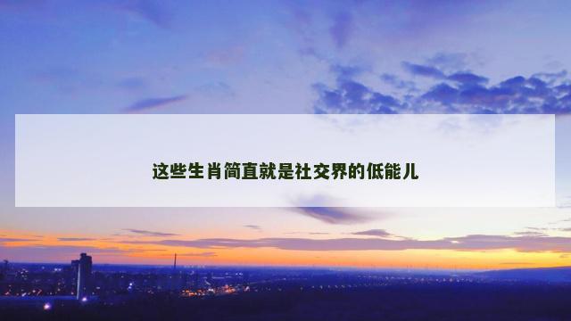 这些生肖简直就是社交界的低能儿