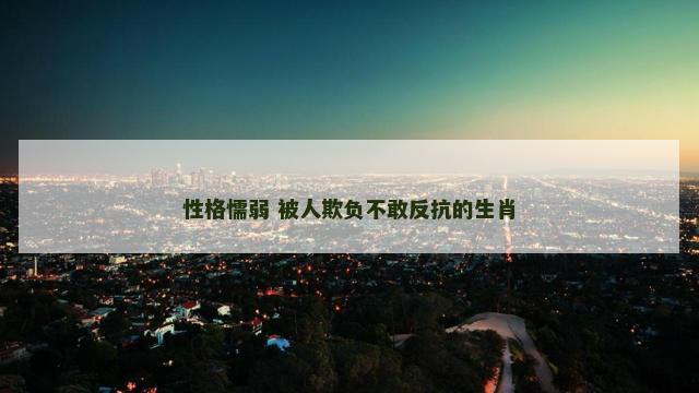 性格懦弱 被人欺负不敢反抗的生肖