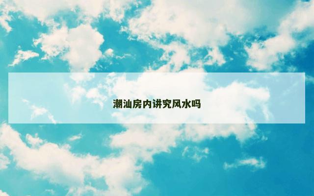 潮汕房内讲究风水吗