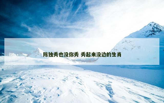 陈独秀也没你秀 秀起来没边的生肖