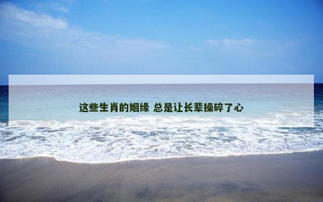 这些生肖的姻缘 总是让长辈操碎了心