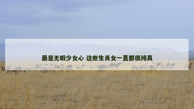 最是无暇少女心 这些生肖女一直都很纯真