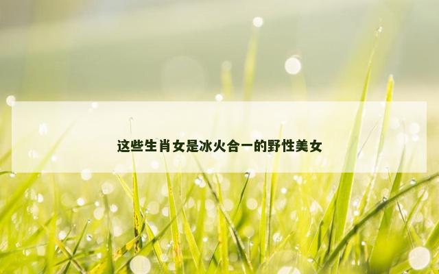 这些生肖女是冰火合一的野性美女