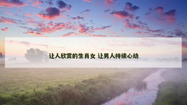 让人欣赏的生肖女 让男人持续心动