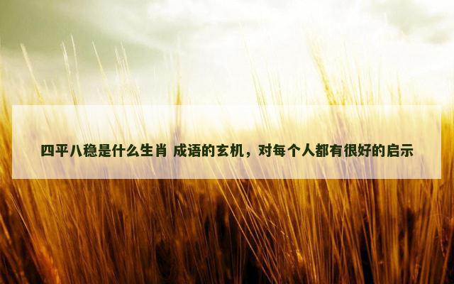 四平八稳是什么生肖 成语的玄机，对每个人都有很好的启示