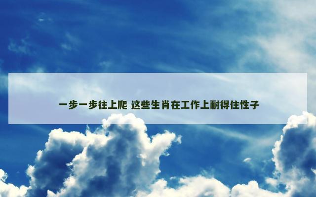 一步一步往上爬 这些生肖在工作上耐得住性子