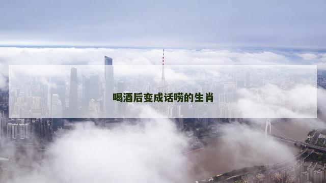 喝酒后变成话唠的生肖