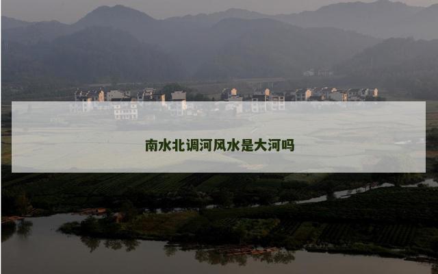 南水北调河风水是大河吗