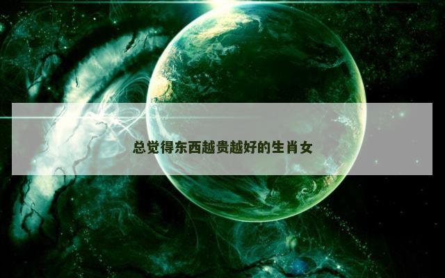 总觉得东西越贵越好的生肖女