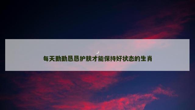 每天勤勤恳恳护肤才能保持好状态的生肖