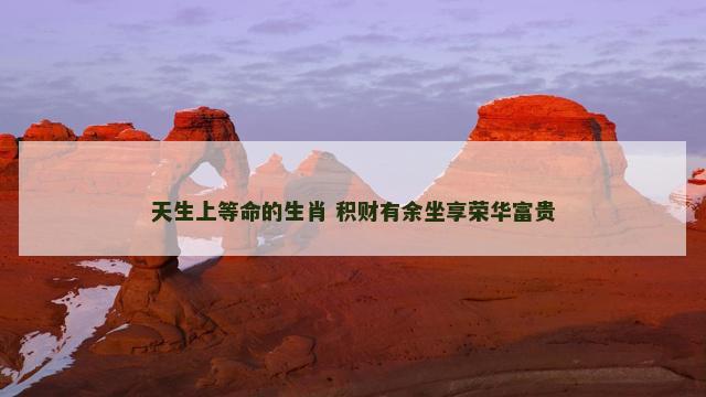 天生上等命的生肖 积财有余坐享荣华富贵