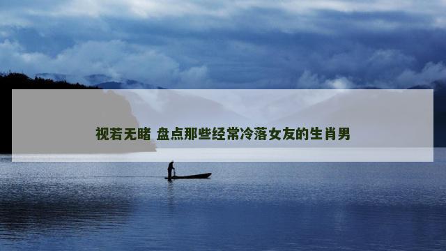 视若无睹 盘点那些经常冷落女友的生肖男