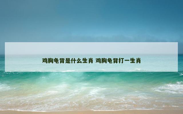 鸡胸龟背是什么生肖 鸡胸龟背打一生肖