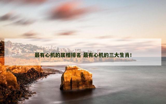 最有心机的属相排名 最有心机的三大生肖！