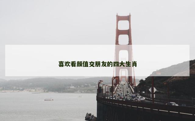 喜欢看颜值交朋友的四大生肖