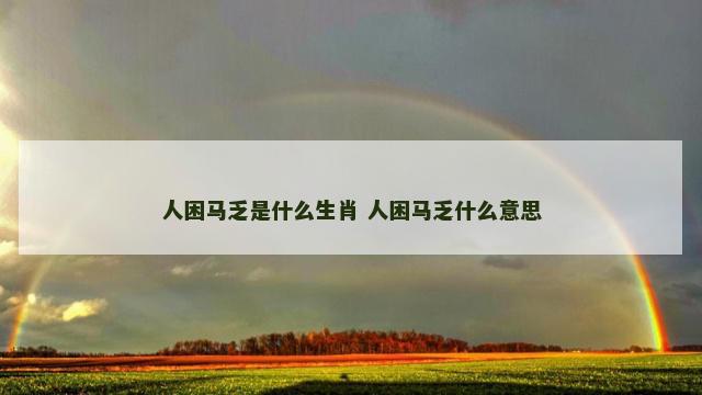 人困马乏是什么生肖 人困马乏什么意思