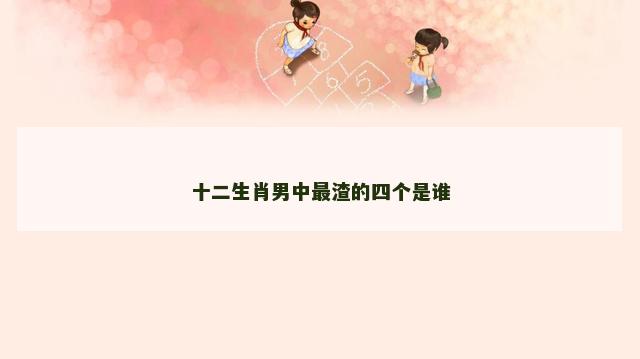 十二生肖男中最渣的四个是谁