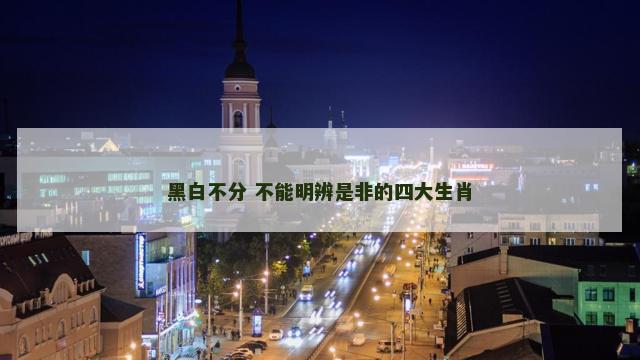 黑白不分 不能明辨是非的四大生肖