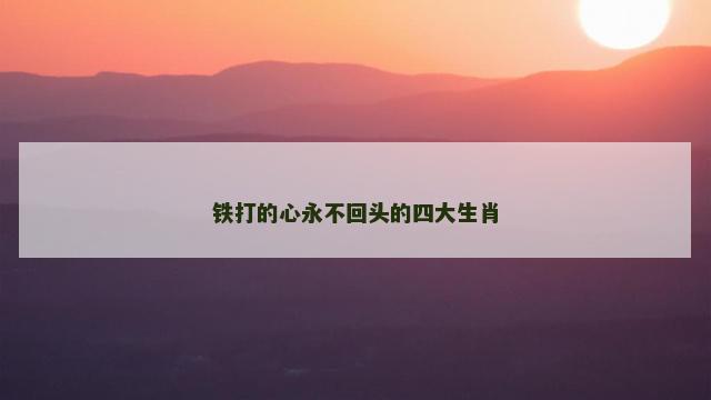 铁打的心永不回头的四大生肖