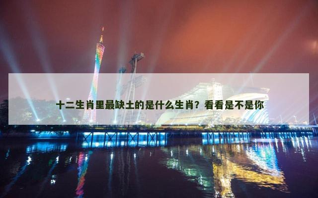 十二生肖里最缺土的是什么生肖？看看是不是你