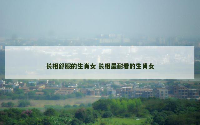 长相舒服的生肖女 长相最耐看的生肖女