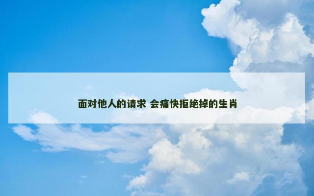 面对他人的请求 会痛快拒绝掉的生肖