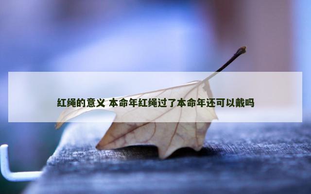 红绳的意义 本命年红绳过了本命年还可以戴吗