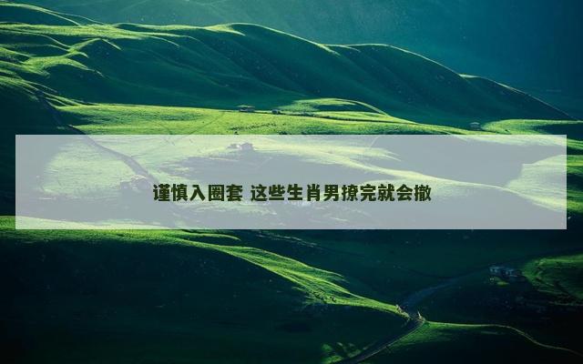 谨慎入圈套 这些生肖男撩完就会撤