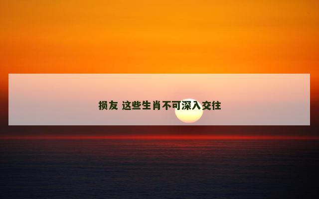 损友 这些生肖不可深入交往