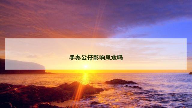 手办公仔影响风水吗