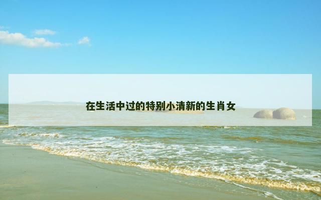 在生活中过的特别小清新的生肖女
