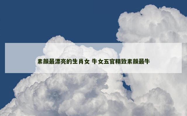 素颜最漂亮的生肖女 牛女五官精致素颜最牛